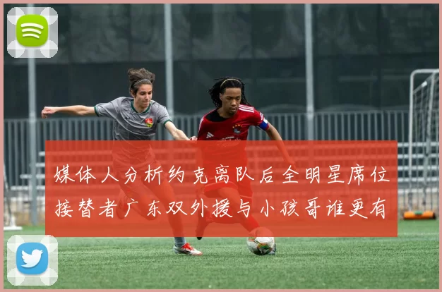 媒体人分析约克离队后全明星席位接替者广东双外援与小孩哥谁更有希望