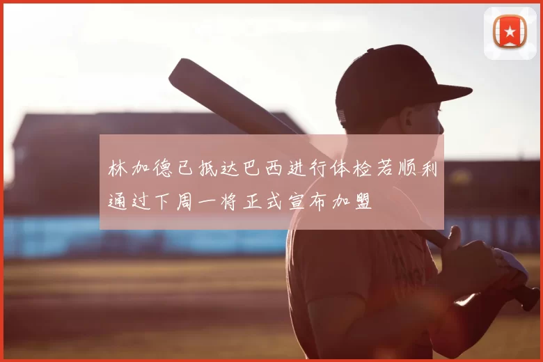 林加德已抵达巴西进行体检若顺利通过下周一将正式宣布加盟
