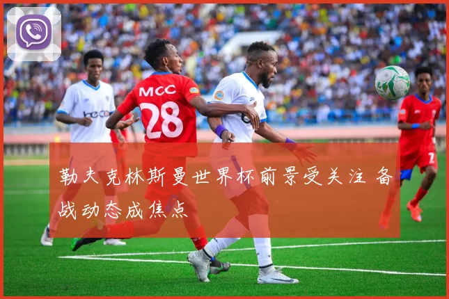 勒夫克林斯曼世界杯前景受关注 备战动态成焦点