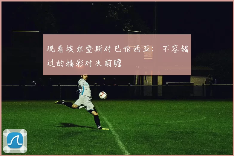 观看埃尔登斯对巴伦西亚:不容错过的精彩对决前瞻