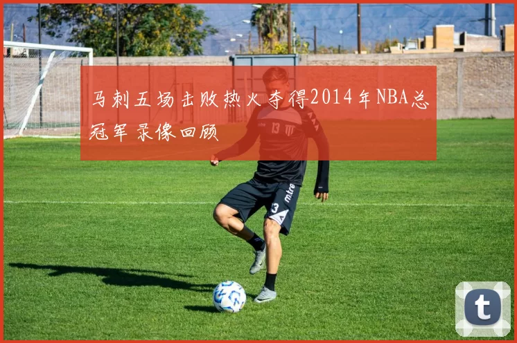 马刺五场击败热火夺得2014年NBA总冠军录像回顾