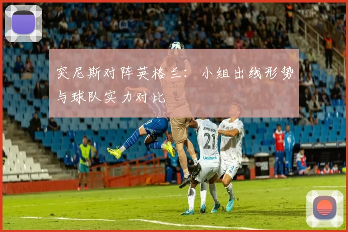 突尼斯对阵英格兰：小组出线形势与球队实力对比