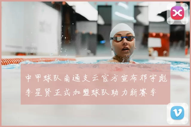 中甲球队南通支云官方宣布邓宇彪李星贤正式加盟球队助力新赛季