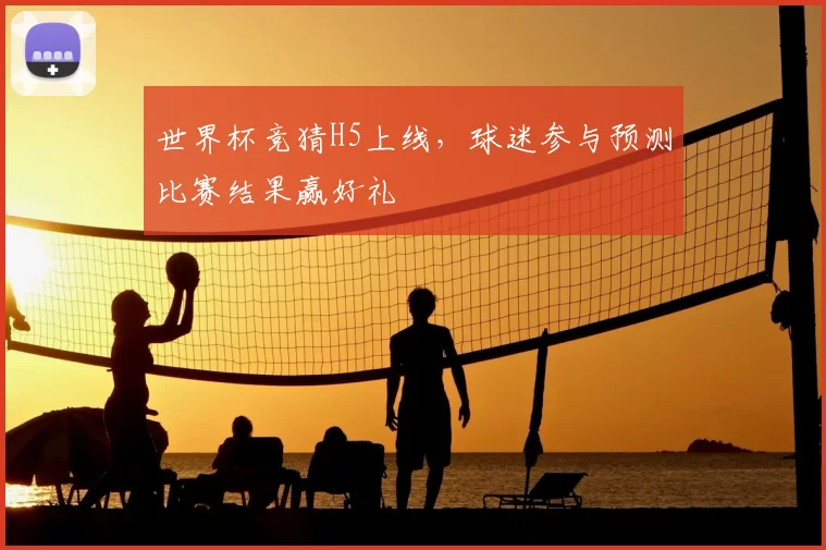 世界杯竞猜H5上线，球迷参与预测比赛结果赢好礼