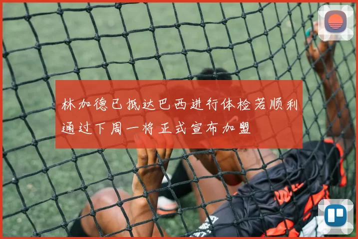 林加德已抵达巴西进行体检若顺利通过下周一将正式宣布加盟