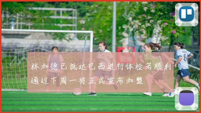 林加德已抵达巴西进行体检若顺利通过下周一将正式宣布加盟