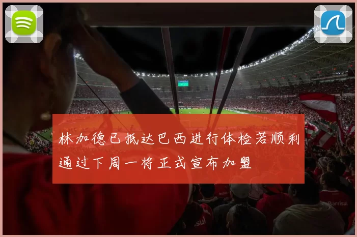 林加德已抵达巴西进行体检若顺利通过下周一将正式宣布加盟