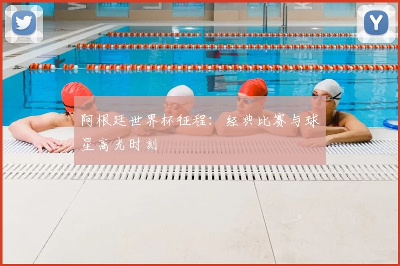 阿根廷世界杯征程：经典比赛与球星高光时刻