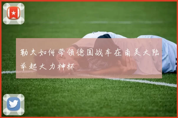 勒夫如何带领德国战车在南美大陆举起大力神杯