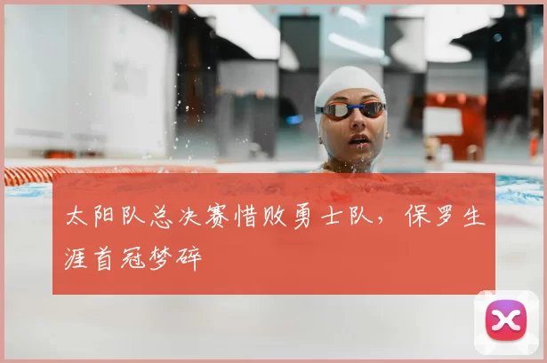 太阳队总决赛惜败勇士队，保罗生涯首冠梦碎