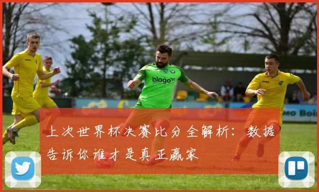 上次世界杯决赛比分全解析:数据告诉你谁才是真正赢家