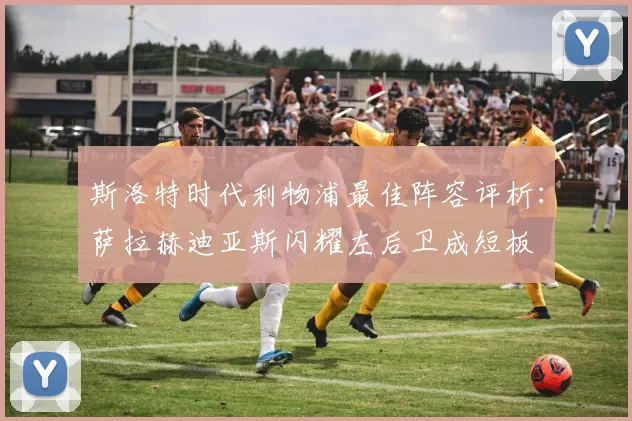 斯洛特时代利物浦最佳阵容评析：萨拉赫迪亚斯闪耀左后卫成短板