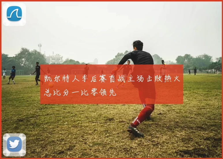 凯尔特人季后赛首战主场击败热火总比分一比零领先