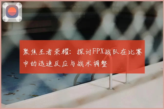 聚焦王者荣耀：探讨FPX战队在比赛中的迅速反应与战术调整