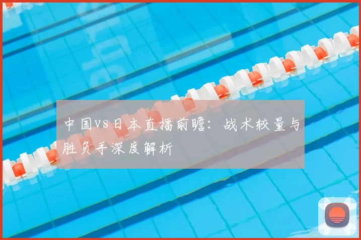 中国vs日本直播前瞻：战术较量与胜负手深度解析