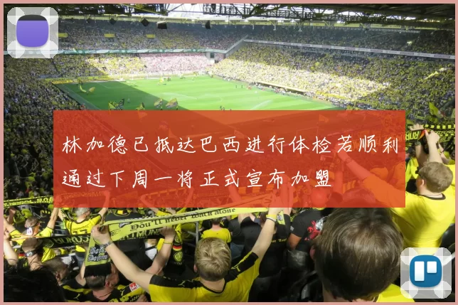 林加德已抵达巴西进行体检若顺利通过下周一将正式宣布加盟