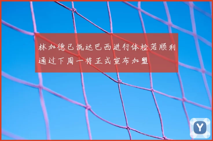 林加德已抵达巴西进行体检若顺利通过下周一将正式宣布加盟