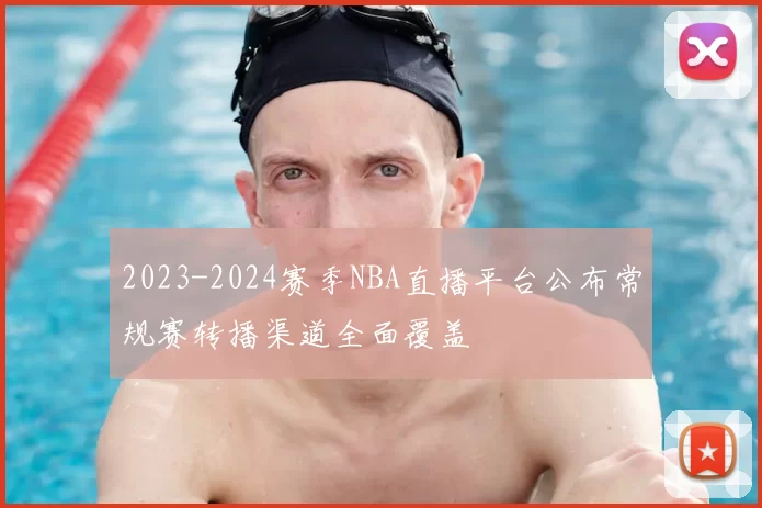 2023-2024赛季NBA直播平台公布常规赛转播渠道全面覆盖