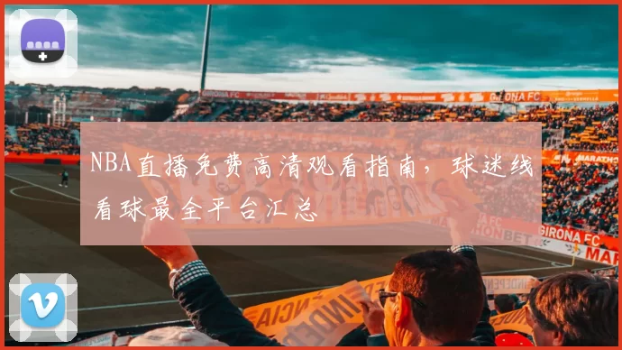 NBA直播免费高清观看指南,球迷线看球最全平台汇总