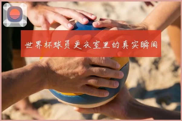 世界杯球员更衣室里的真实瞬间