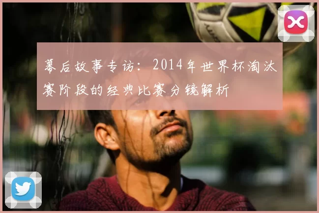 幕后故事专访：2014年世界杯淘汰赛阶段的经典比赛分镜解析