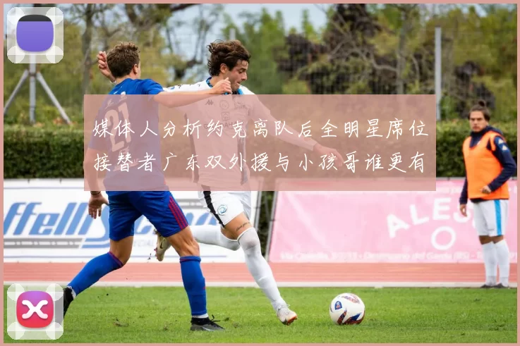 媒体人分析约克离队后全明星席位接替者广东双外援与小孩哥谁更有希望