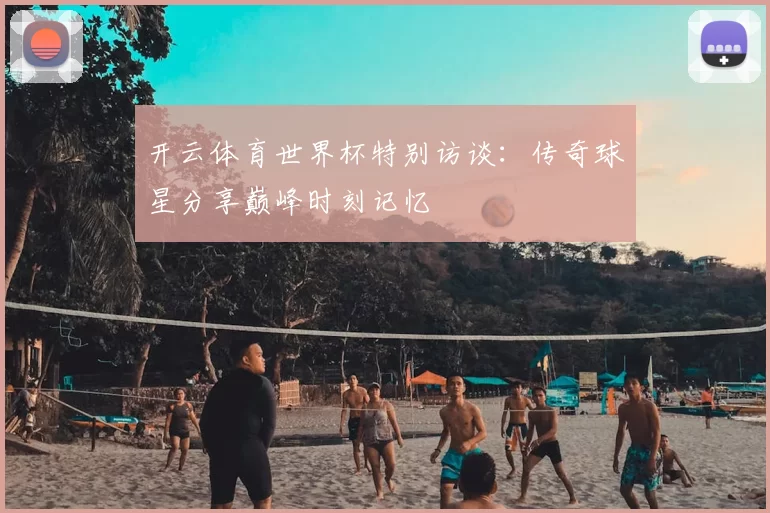 开云体育世界杯特别访谈：传奇球星分享巅峰时刻记忆