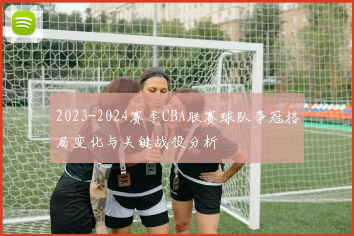 2023-2024赛季CBA联赛球队争冠格局变化与关键战役分析