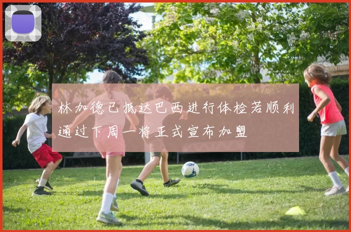 林加德已抵达巴西进行体检若顺利通过下周一将正式宣布加盟