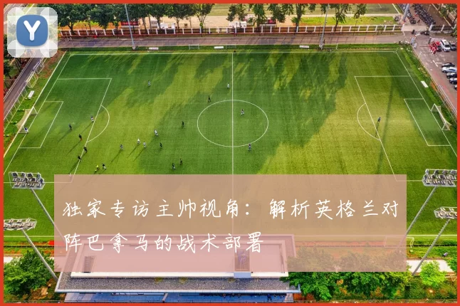独家专访主帅视角:解析英格兰对阵巴拿马的战术部署