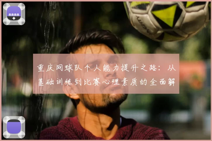 重庆网球队个人能力提升之路:从基础训练到比赛心理素质的全面解析