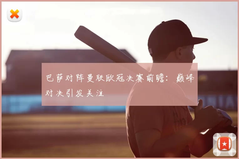 巴萨对阵曼联欧冠决赛前瞻：巅峰对决引发关注