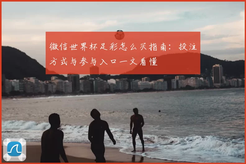 微信世界杯足彩怎么买指南:投注方式与参与入口一文看懂