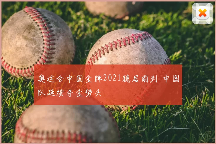 奥运会中国金牌2021稳居前列 中国队延续夺金势头