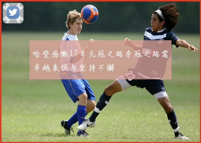 哈登感慨17年无冠之路夺冠之路需卓越表现与坚持不懈