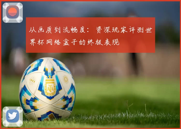 从画质到流畅度：资深玩家评测世界杯网络盒子的终极表现