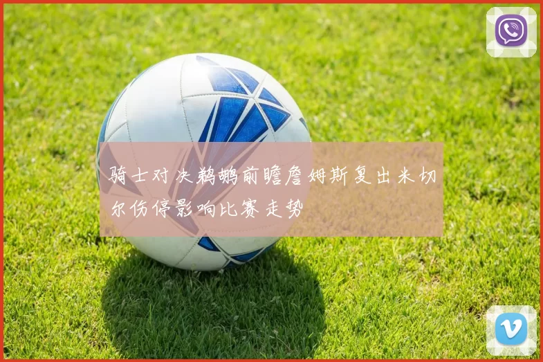 骑士对决鹈鹕前瞻詹姆斯复出米切尔伤停影响比赛走势