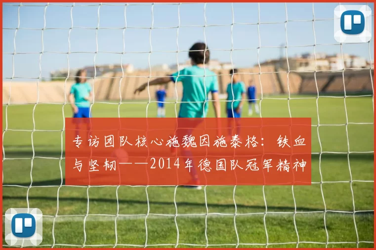 专访团队核心施魏因施泰格：铁血与坚韧——2014年德国队冠军精神专访