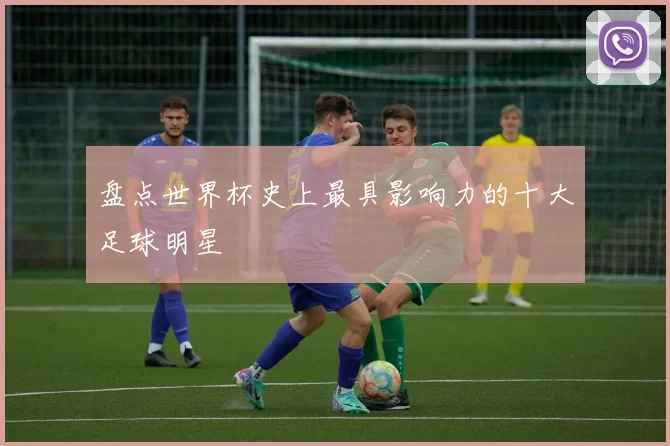 盘点世界杯史上最具影响力的十大足球明星