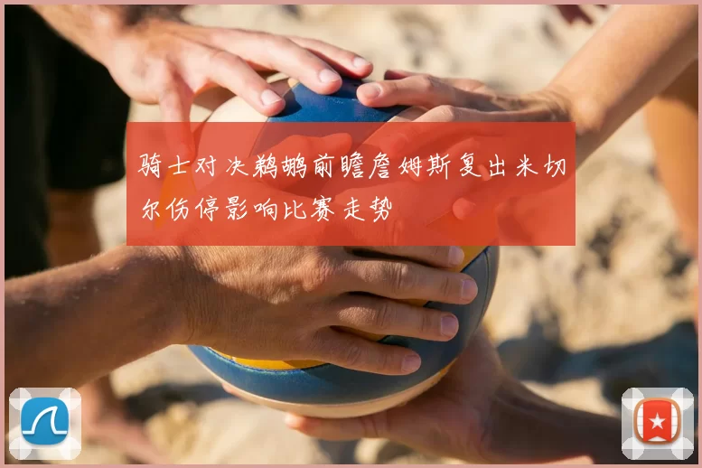 骑士对决鹈鹕前瞻詹姆斯复出米切尔伤停影响比赛走势