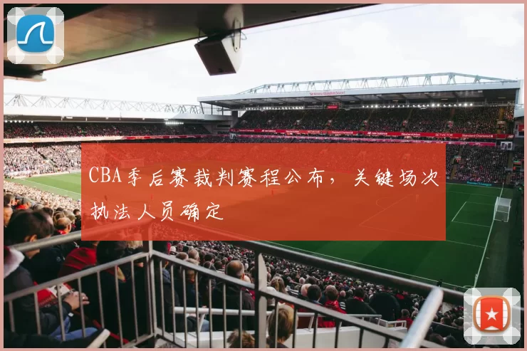CBA季后赛裁判赛程公布，关键场次执法人员确定