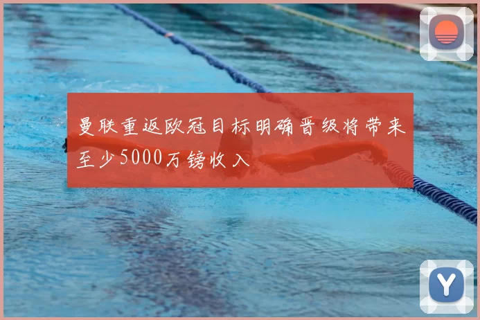 曼联重返欧冠目标明确晋级将带来至少5000万镑收入