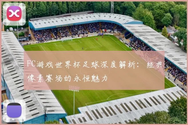 FC游戏世界杯足球深度解析：经典像素赛场的永恒魅力