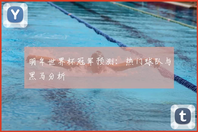 明年世界杯冠军预测:热门球队与黑马分析
