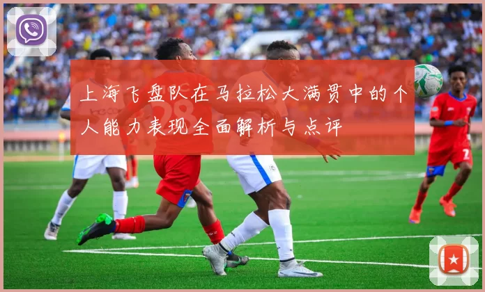 上海飞盘队在马拉松大满贯中的个人能力表现全面解析与点评