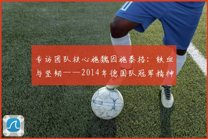 专访团队核心施魏因施泰格：铁血与坚韧——2014年德国队冠军精神专访