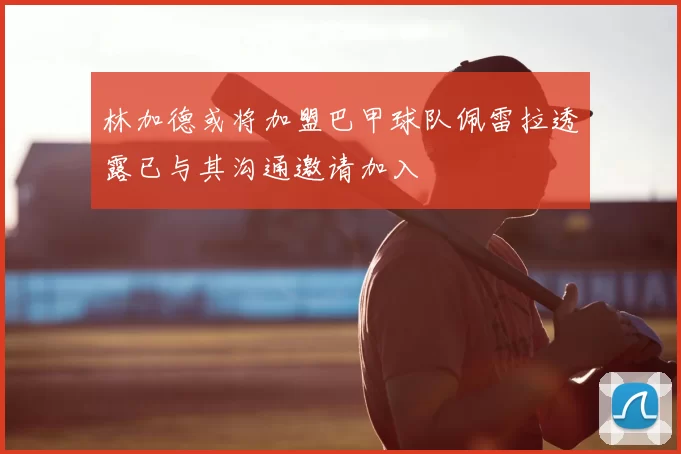 林加德或将加盟巴甲球队佩雷拉透露已与其沟通邀请加入