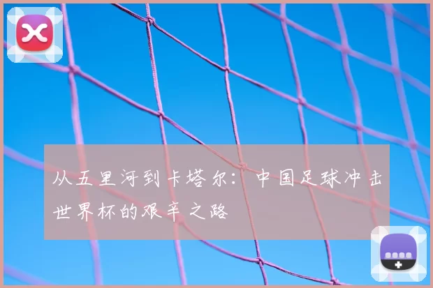 从五里河到卡塔尔：中国足球冲击世界杯的艰辛之路