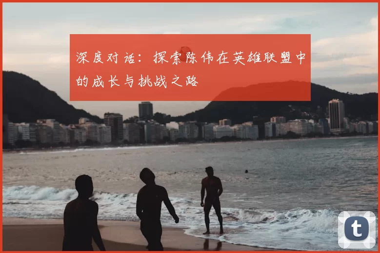 深度对话:探索陈伟在英雄联盟中的成长与挑战之路