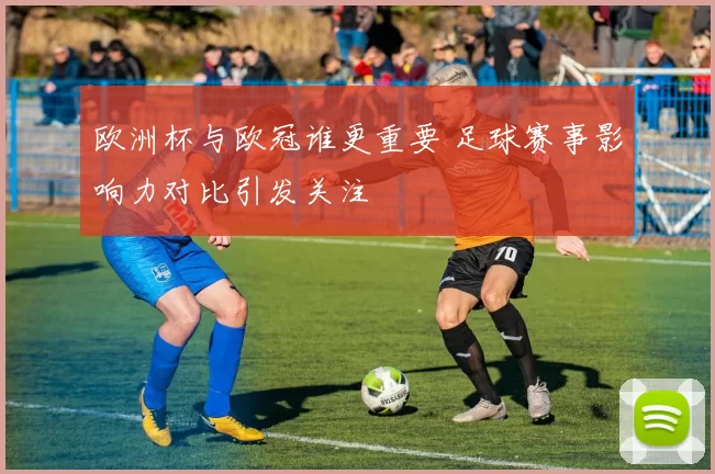 欧洲杯与欧冠谁更重要 足球赛事影响力对比引发关注